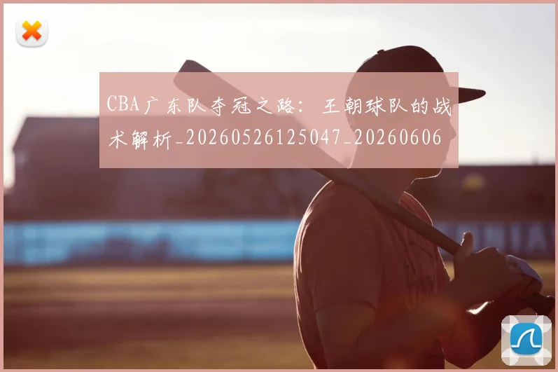 CBA广东队夺冠之路:王朝球队的战术解析_20260526125047_20260606165217