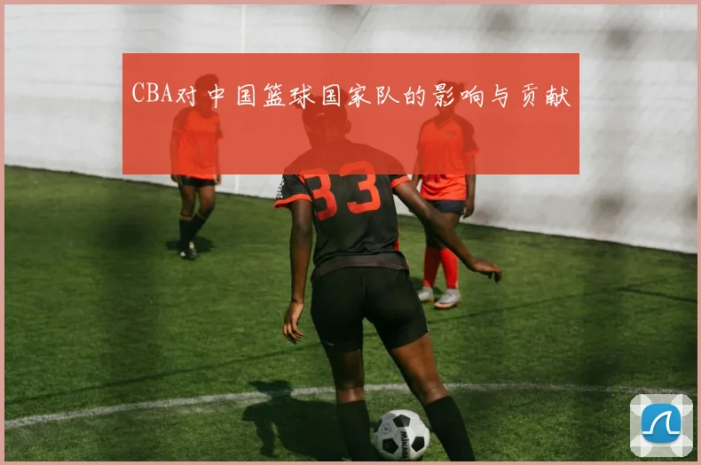 CBA对中国篮球国家队的影响与贡献