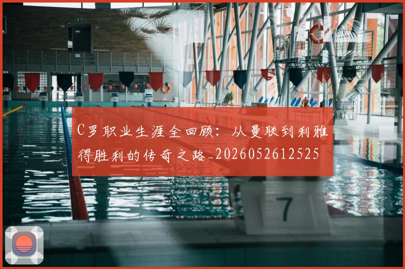 C罗职业生涯全回顾：从曼联到利雅得胜利的传奇之路_20260526125252_20260606165450