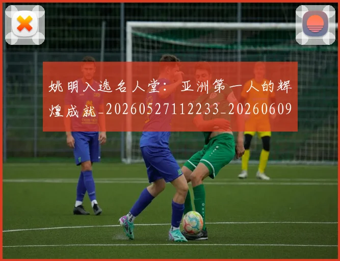 姚明入选名人堂：亚洲第一人的辉煌成就_20260527112233_20260609132919