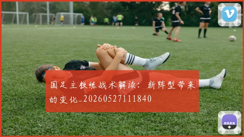 国足主教练战术解读:新阵型带来的变化_20260527111840