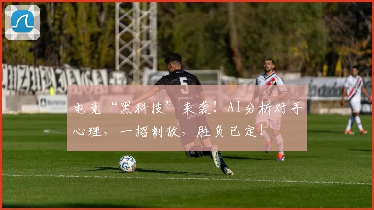 电竞“黑科技”来袭!AI分析对手心理,一招制敌,胜负已定!