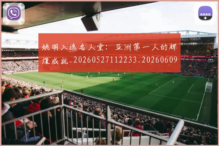 姚明入选名人堂：亚洲第一人的辉煌成就_20260527112233_20260609132919