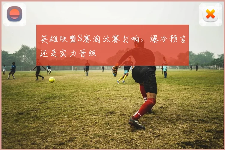 英雄联盟S赛淘汰赛打响，爆冷预言还是实力晋级