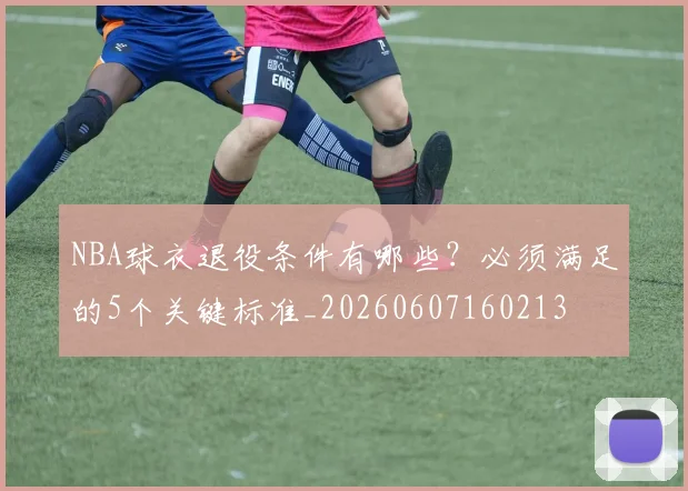 NBA球衣退役条件有哪些?必须满足的5个关键标准_20260607160213