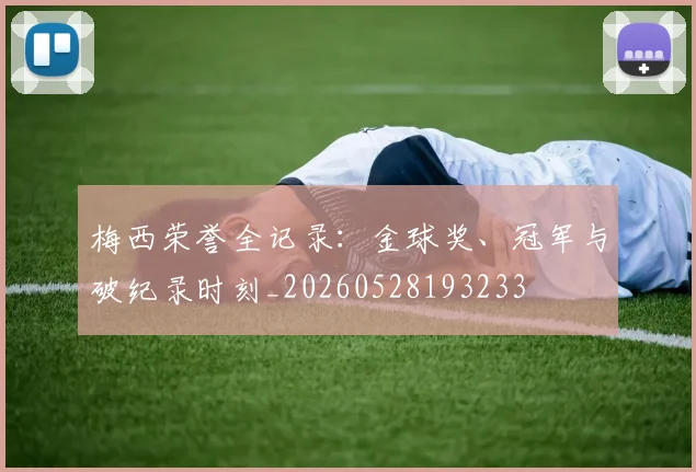 梅西荣誉全记录：金球奖、冠军与破纪录时刻_20260528193233