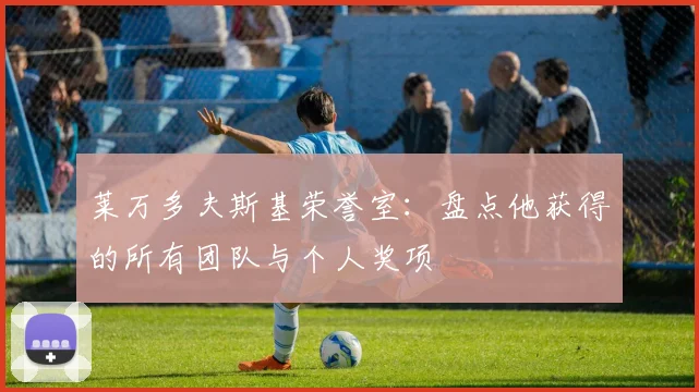莱万多夫斯基荣誉室:盘点他获得的所有团队与个人奖项