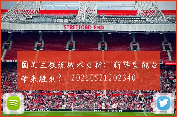 国足主教练战术分析:新阵型能否带来胜利?_20260521202340
