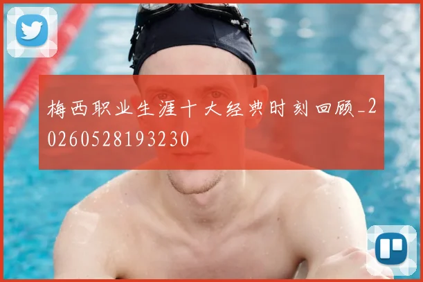 梅西职业生涯十大经典时刻回顾_20260528193230