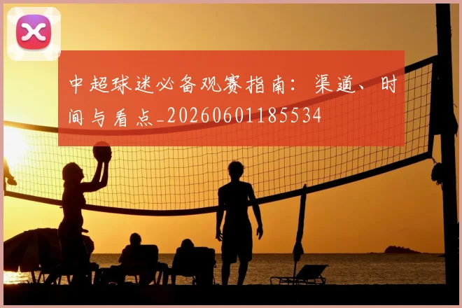 中超球迷必备观赛指南:渠道、时间与看点_20260601185534