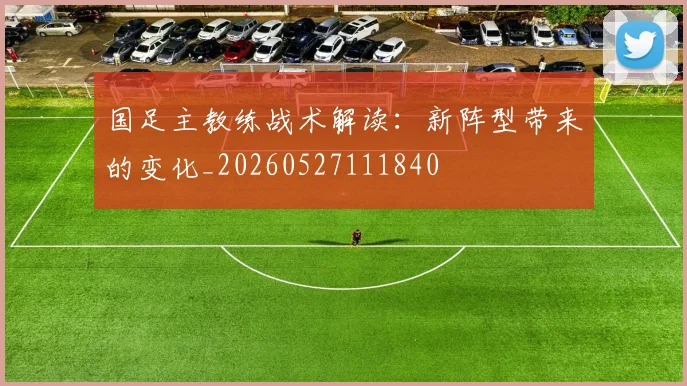 国足主教练战术解读:新阵型带来的变化_20260527111840