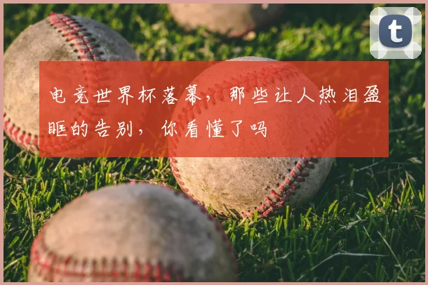 电竞世界杯落幕，那些让人热泪盈眶的告别，你看懂了吗