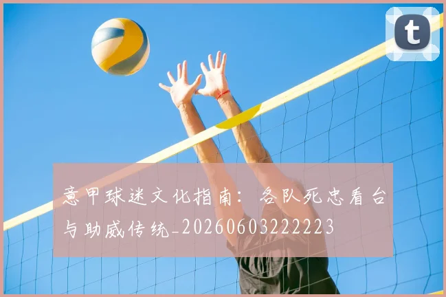 意甲球迷文化指南:各队死忠看台与助威传统_20260603222223