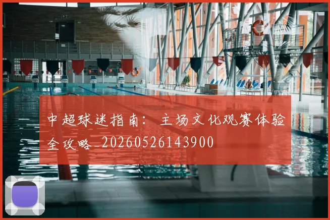 中超球迷指南:主场文化观赛体验全攻略_20260526143900