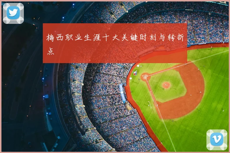 梅西职业生涯十大关键时刻与转折点