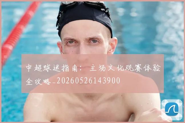 中超球迷指南:主场文化观赛体验全攻略_20260526143900